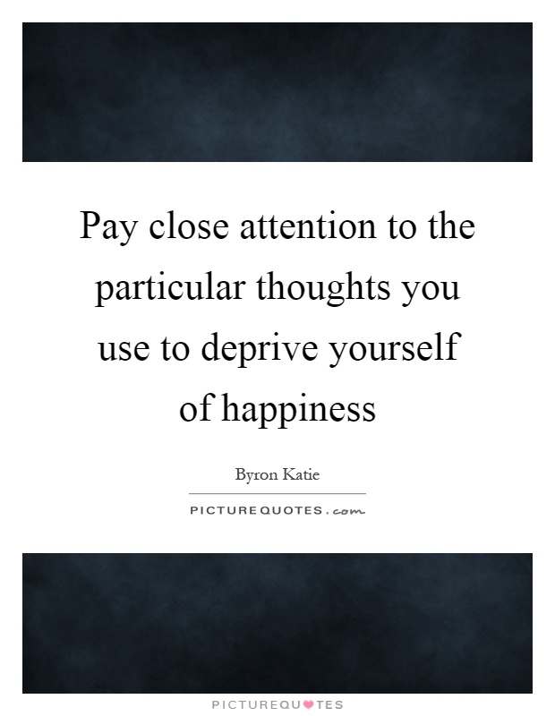 Pay close attention to the particular thoughts you use to deprive yourself of happiness Picture Quote #1