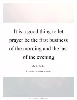 It is a good thing to let prayer be the first business of the morning and the last of the evening Picture Quote #1