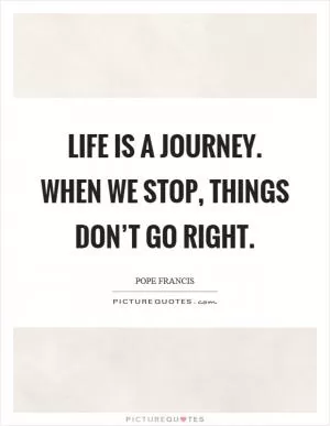 Life is a journey. When we stop, things don’t go right Picture Quote #1