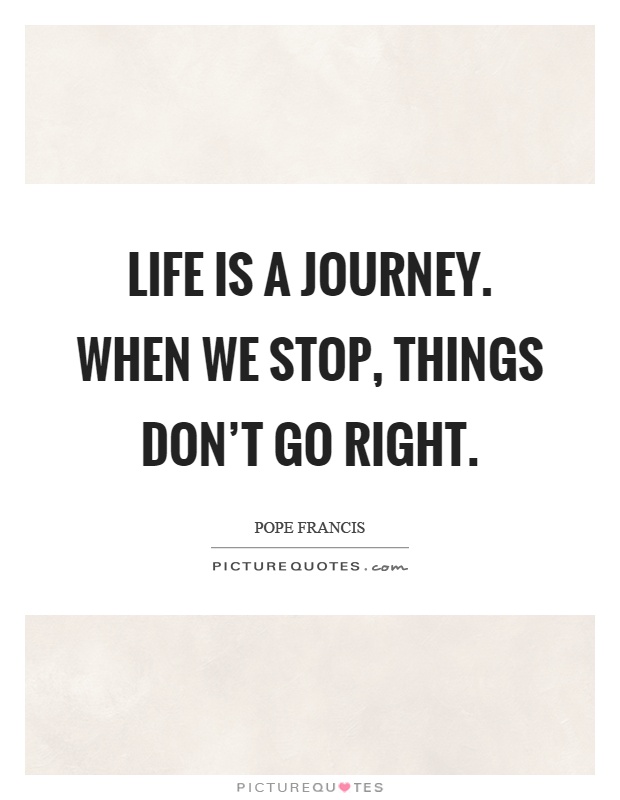 Life is a journey. When we stop, things don't go right Picture Quote #1