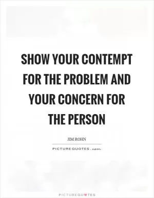 Show your contempt for the problem and your concern for the person Picture Quote #1