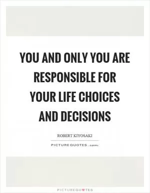 You and only you are responsible for your life choices and decisions Picture Quote #1