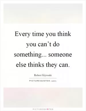 Every time you think you can’t do something... someone else thinks they can Picture Quote #1