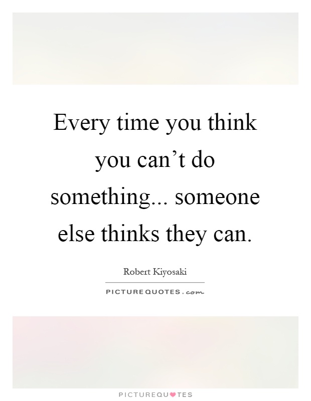 Every time you think you can't do something... someone else thinks they can Picture Quote #1