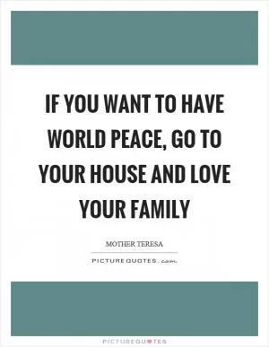 If you want to have world peace, go to your house and love your family Picture Quote #1