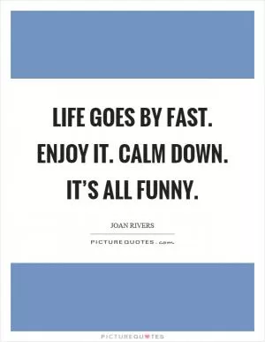 Life goes by fast. Enjoy it. Calm down. It’s all funny Picture Quote #1