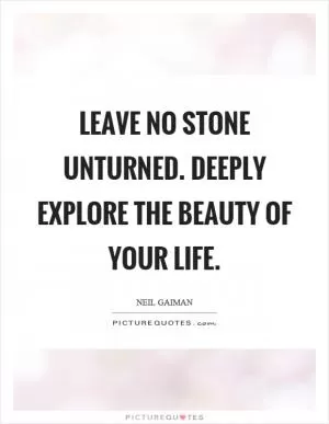 Leave no stone unturned. Deeply explore the beauty of your life Picture Quote #1