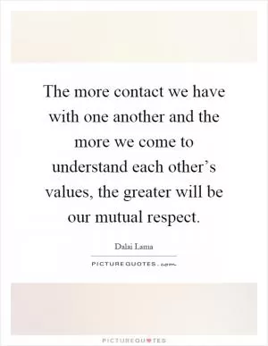 The more contact we have with one another and the more we come to understand each other’s values, the greater will be our mutual respect Picture Quote #1