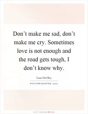 Don’t make me sad, don’t make me cry. Sometimes love is not enough and the road gets tough, I don’t know why Picture Quote #1