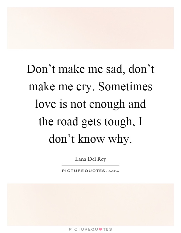 Don't make me sad, don't make me cry. Sometimes love is not enough and the road gets tough, I don't know why Picture Quote #1