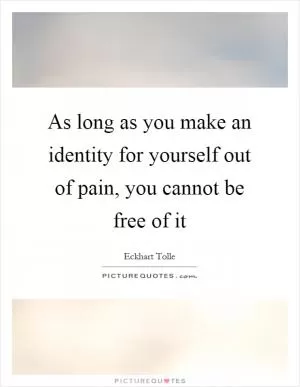 As long as you make an identity for yourself out of pain, you cannot be free of it Picture Quote #1