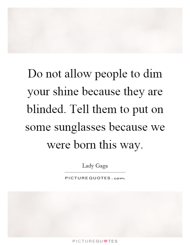 Do not allow people to dim your shine because they are blinded. Tell them to put on some sunglasses because we were born this way Picture Quote #1