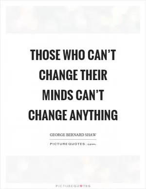 Those who can’t change their minds can’t change anything Picture Quote #1
