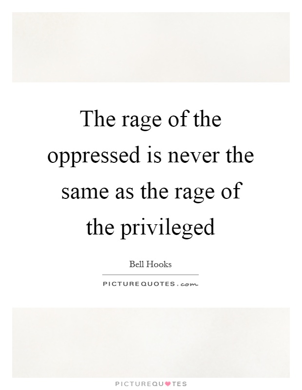 The rage of the oppressed is never the same as the rage of the privileged Picture Quote #1