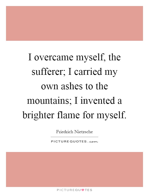 I overcame myself, the sufferer; I carried my own ashes to the mountains; I invented a brighter flame for myself Picture Quote #1
