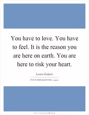 You have to love. You have to feel. It is the reason you are here on earth. You are here to risk your heart Picture Quote #1