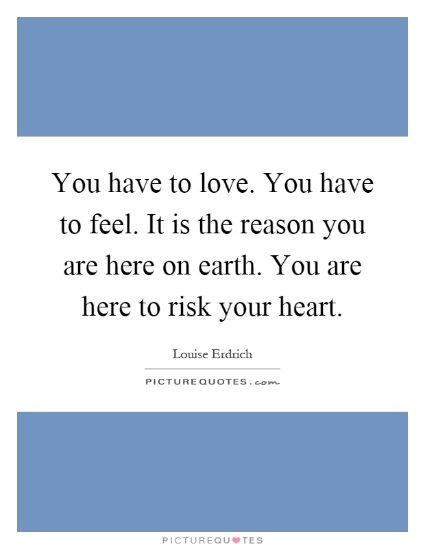 You have to love. You have to feel. It is the reason you are here on earth. You are here to risk your heart Picture Quote #1