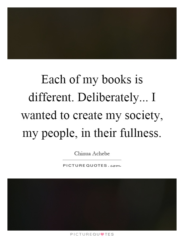 Each of my books is different. Deliberately... I wanted to create my society, my people, in their fullness Picture Quote #1