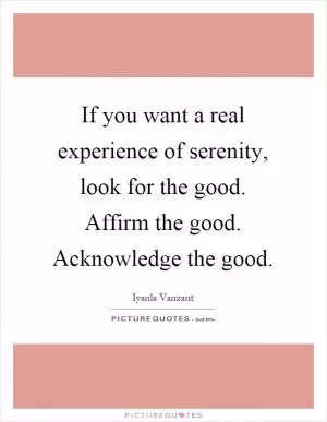If you want a real experience of serenity, look for the good. Affirm the good. Acknowledge the good Picture Quote #1
