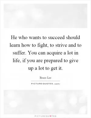 He who wants to succeed should learn how to fight, to strive and to suffer. You can acquire a lot in life, if you are prepared to give up a lot to get it Picture Quote #1