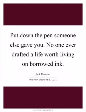 Put down the pen someone else gave you. No one ever drafted a life worth living on borrowed ink Picture Quote #1