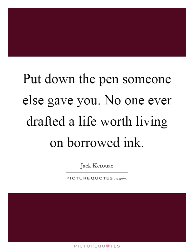 Put down the pen someone else gave you. No one ever drafted a life worth living on borrowed ink Picture Quote #1