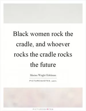 Black women rock the cradle, and whoever rocks the cradle rocks the future Picture Quote #1