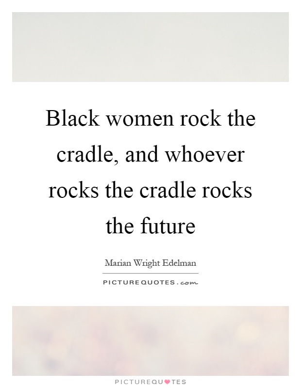 Black women rock the cradle, and whoever rocks the cradle rocks the future Picture Quote #1