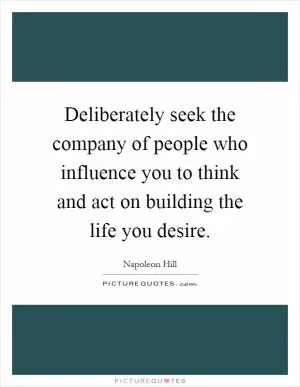 Deliberately seek the company of people who influence you to think and act on building the life you desire Picture Quote #1