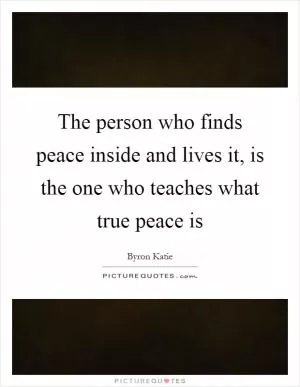 The person who finds peace inside and lives it, is the one who teaches what true peace is Picture Quote #1