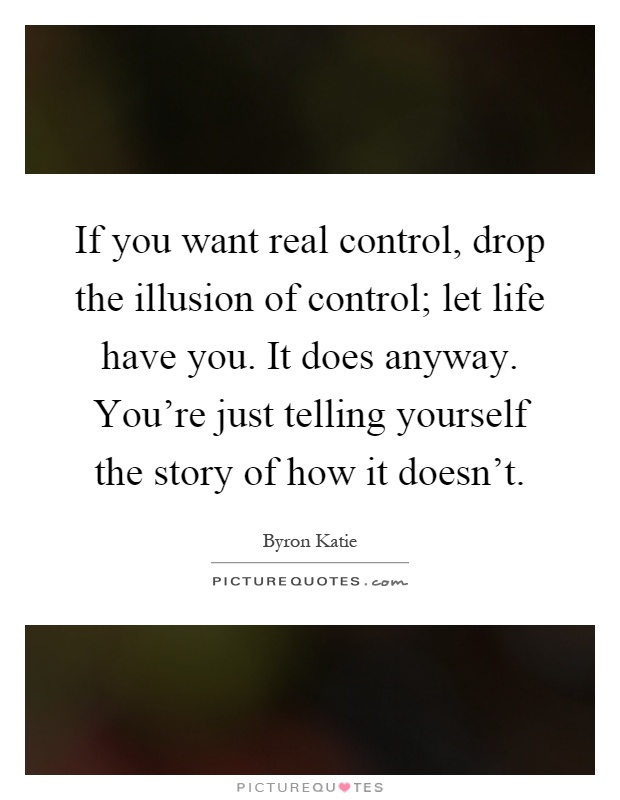 If you want real control, drop the illusion of control; let life have you. It does anyway. You're just telling yourself the story of how it doesn't Picture Quote #1