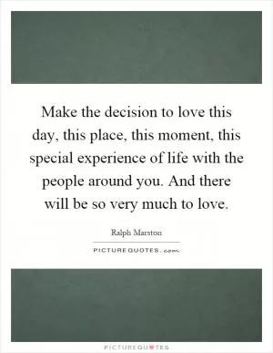 Make the decision to love this day, this place, this moment, this special experience of life with the people around you. And there will be so very much to love Picture Quote #1