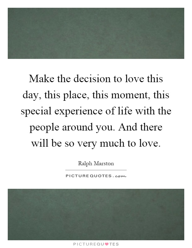 Make the decision to love this day, this place, this moment, this special experience of life with the people around you. And there will be so very much to love Picture Quote #1