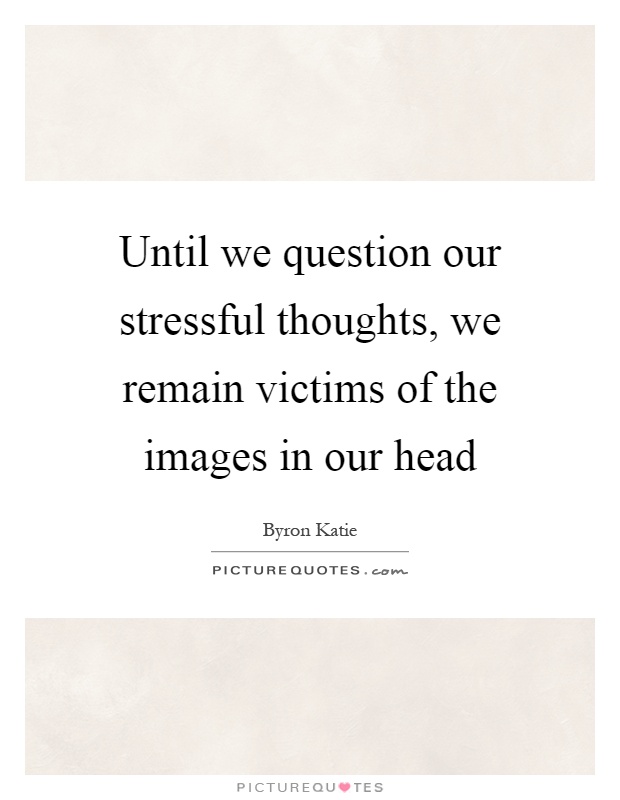 Until we question our stressful thoughts, we remain victims of the images in our head Picture Quote #1