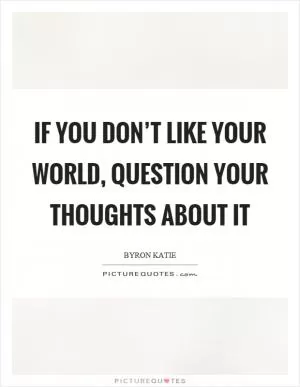 If you don’t like your world, question your thoughts about it Picture Quote #1