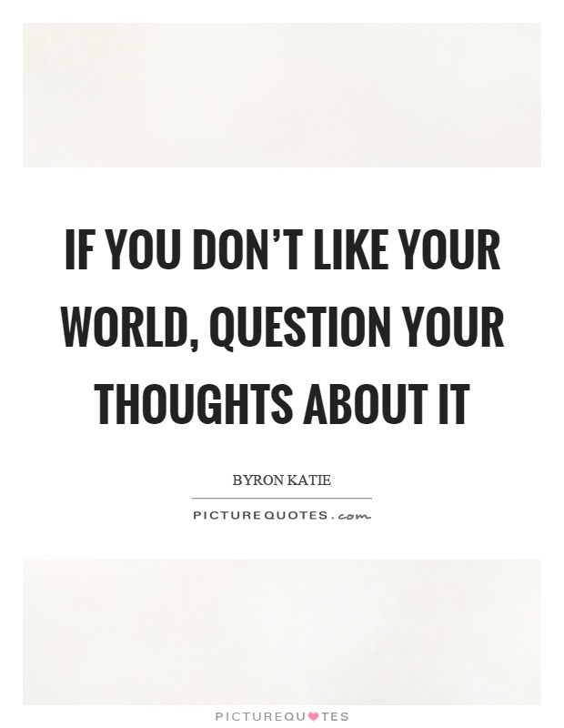 If you don't like your world, question your thoughts about it Picture Quote #1
