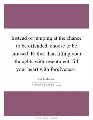 Instead of jumping at the chance to be offended, choose to be amused. Rather than filling your thoughts with resentment, fill your heart with forgiveness Picture Quote #1