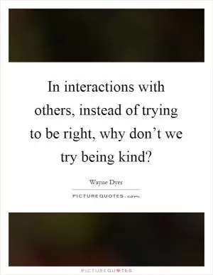 In interactions with others, instead of trying to be right, why don’t we try being kind? Picture Quote #1