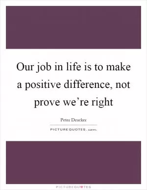 Our job in life is to make a positive difference, not prove we’re right Picture Quote #1
