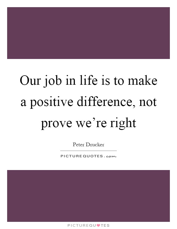 Our job in life is to make a positive difference, not prove we're right Picture Quote #1
