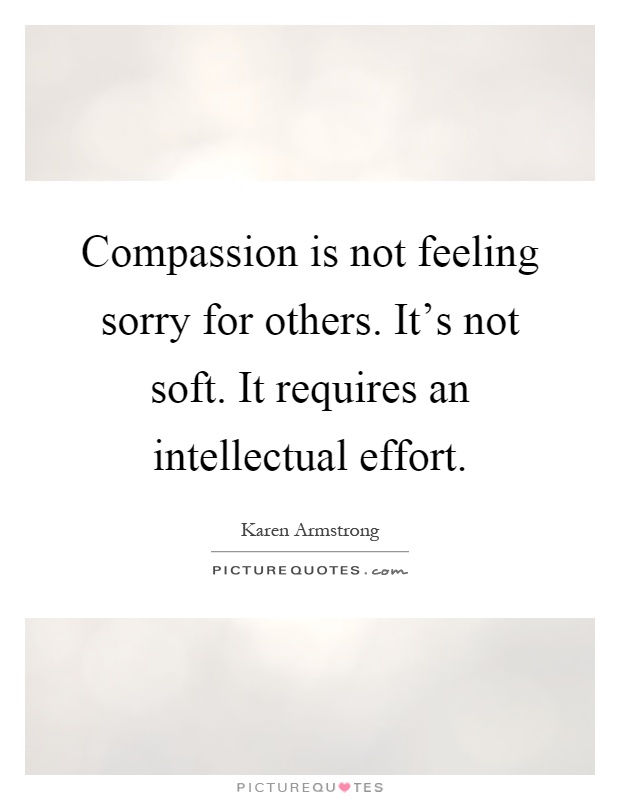 Compassion is not feeling sorry for others. It's not soft. It requires an intellectual effort Picture Quote #1
