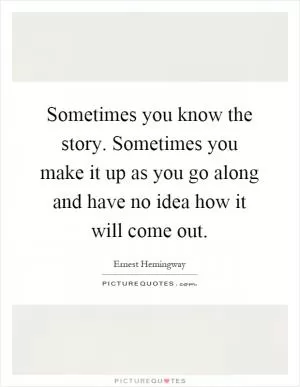 Sometimes you know the story. Sometimes you make it up as you go along and have no idea how it will come out Picture Quote #1