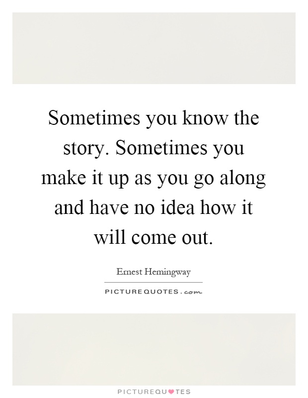Sometimes you know the story. Sometimes you make it up as you go along and have no idea how it will come out Picture Quote #1