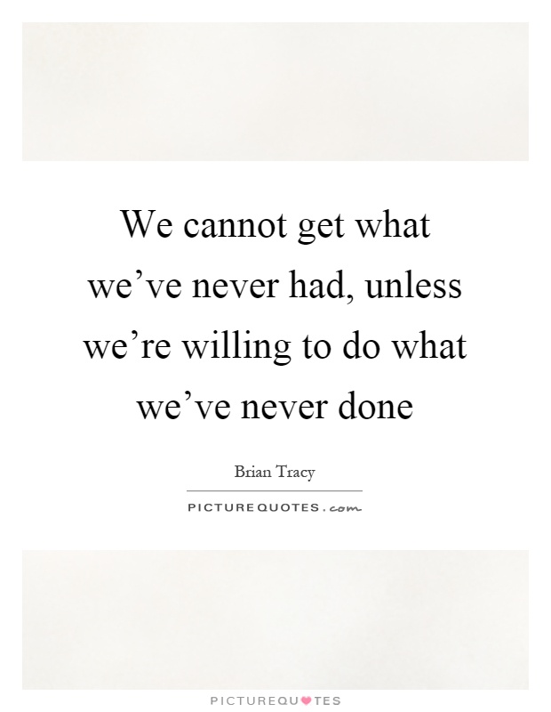 We cannot get what we've never had, unless we're willing to do what we've never done Picture Quote #1