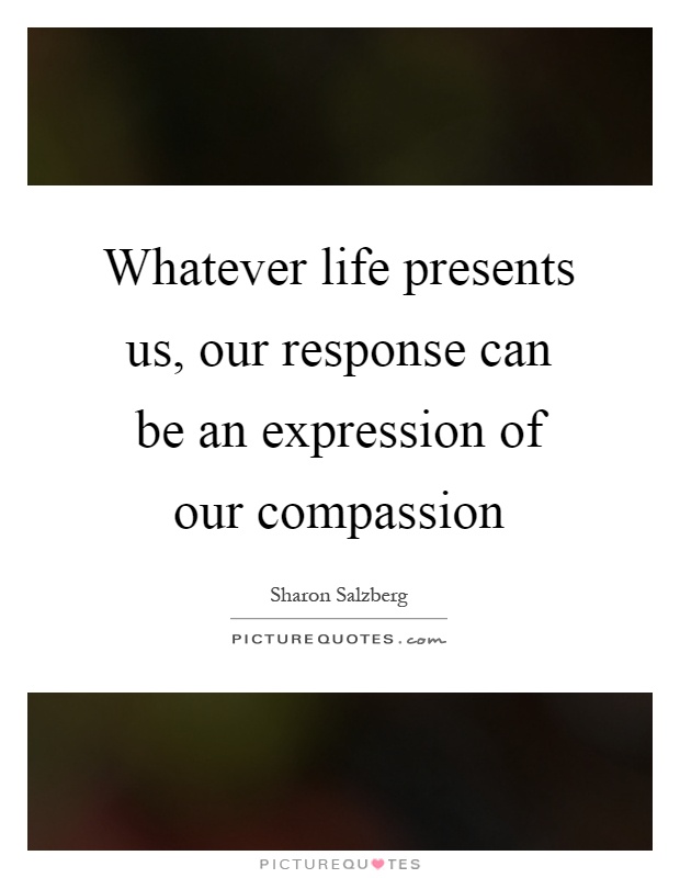 Whatever life presents us, our response can be an expression of our compassion Picture Quote #1