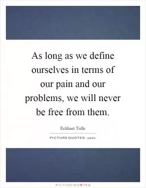 As long as we define ourselves in terms of our pain and our problems, we will never be free from them Picture Quote #1
