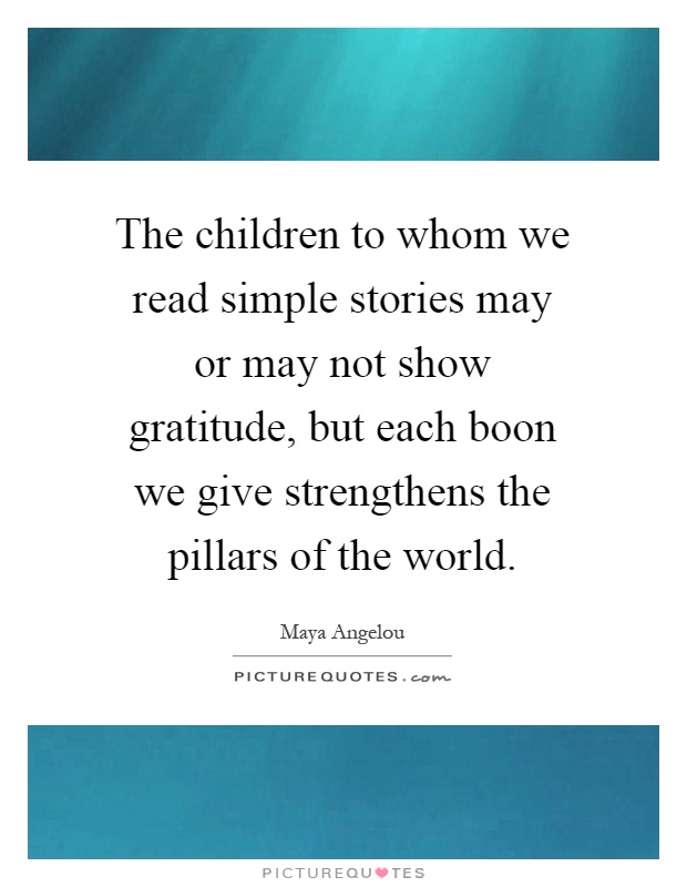 The children to whom we read simple stories may or may not show gratitude, but each boon we give strengthens the pillars of the world Picture Quote #1