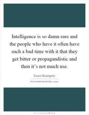 Intelligence is so damn rare and the people who have it often have such a bad time with it that they get bitter or propagandistic and then it’s not much use Picture Quote #1