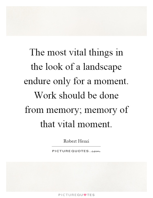 The most vital things in the look of a landscape endure only for a moment. Work should be done from memory; memory of that vital moment Picture Quote #1