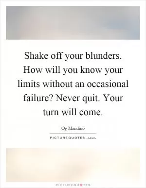 Shake off your blunders. How will you know your limits without an occasional failure? Never quit. Your turn will come Picture Quote #1